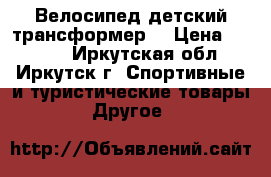 Велосипед детский трансформер  › Цена ­ 3 500 - Иркутская обл., Иркутск г. Спортивные и туристические товары » Другое   